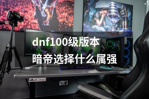 dnf100级版本暗帝选择什么属强-第1张-游戏信息-四季网