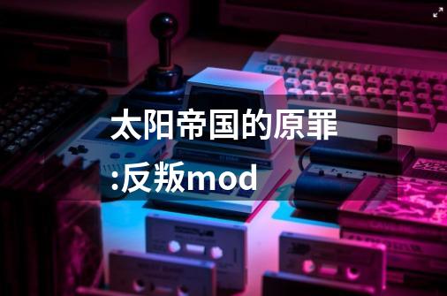 太阳帝国的原罪:反叛mod-第1张-游戏信息-四季网