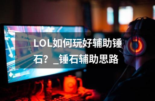 LOL如何玩好辅助锤石？_锤石辅助思路-第1张-游戏信息-四季网