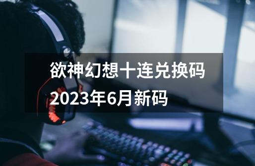 欲神幻想十连兑换码2023年6月新码-第1张-游戏信息-四季网