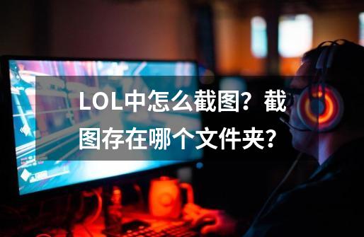 LOL中怎么截图？截图存在哪个文件夹？-第1张-游戏信息-四季网