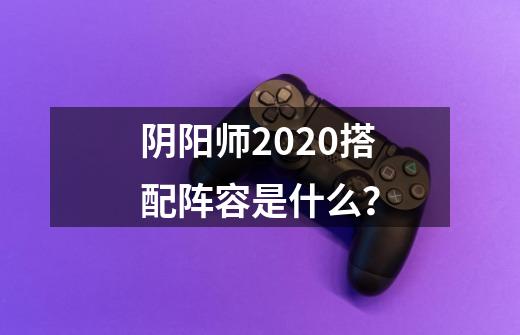 阴阳师2020搭配阵容是什么？-第1张-游戏信息-四季网