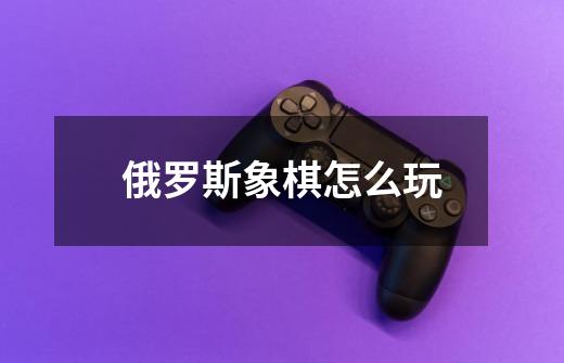 俄罗斯象棋怎么玩-第1张-游戏信息-四季网