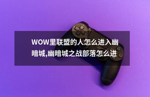 WOW里联盟的人怎么进入幽暗城?,幽暗城之战部落怎么进-第1张-游戏信息-四季网