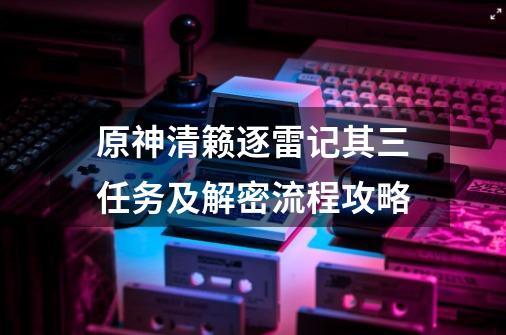 原神清籁逐雷记其三任务及解密流程攻略-第1张-游戏信息-四季网