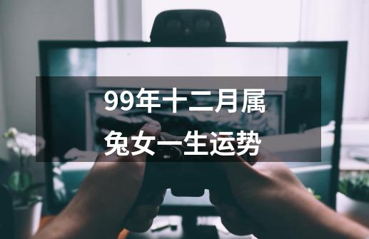 99年十二月属兔女一生运势-第1张-游戏信息-四季网