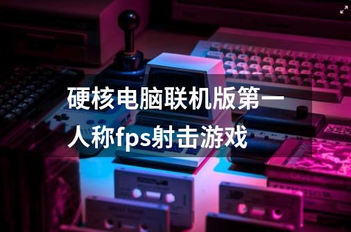 硬核电脑联机版第一人称fps射击游戏-第1张-游戏信息-四季网