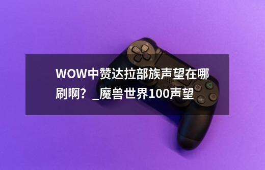 WOW中赞达拉部族声望在哪刷啊？_魔兽世界100声望-第1张-游戏信息-四季网