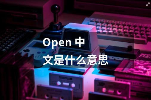 Open 中文是什么意思-第1张-游戏信息-四季网