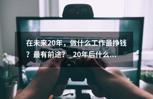 在未来20年，做什么工作最挣钱？最有前途？_20年后什么职业最吃香-第1张-游戏信息-四季网