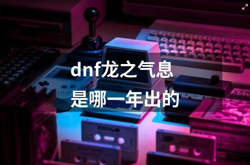 dnf龙之气息是哪一年出的-第1张-游戏信息-四季网