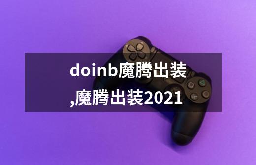 doinb魔腾出装,魔腾出装2021-第1张-游戏信息-四季网