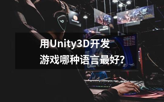 用Unity3D开发游戏哪种语言最好？-第1张-游戏信息-四季网