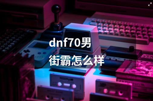 dnf70男街霸怎么样-第1张-游戏信息-四季网