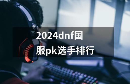 2024dnf国服pk选手排行-第1张-游戏信息-四季网