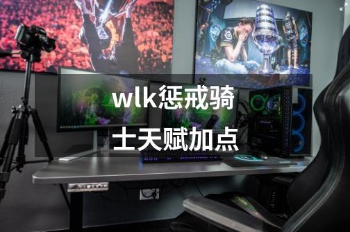 wlk惩戒骑士天赋加点-第1张-游戏信息-四季网