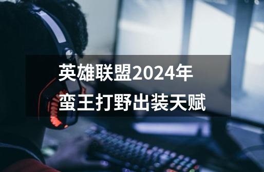 英雄联盟2024年蛮王打野出装天赋-第1张-游戏信息-四季网