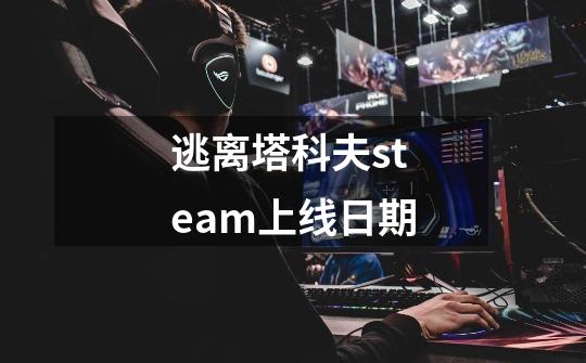 逃离塔科夫steam上线日期-第1张-游戏信息-四季网