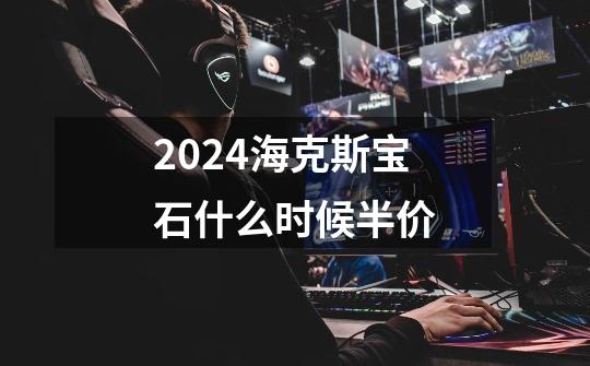 2024海克斯宝石什么时候半价-第1张-游戏信息-四季网