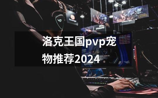 洛克王国pvp宠物推荐2024-第1张-游戏信息-四季网