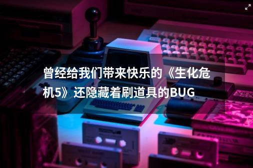 曾经给我们带来快乐的《生化危机5》还隐藏着刷道具的BUG-第1张-游戏信息-四季网