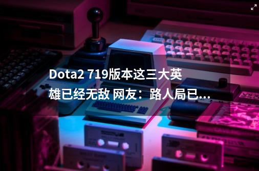 Dota2 7.19版本这三大英雄已经无敌 网友：路人局已经无法处理-第1张-游戏信息-四季网