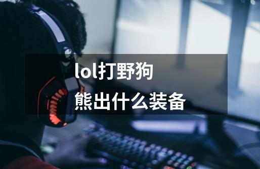 lol打野狗熊出什么装备-第1张-游戏信息-四季网