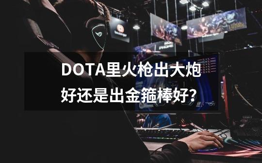 DOTA里火枪出大炮好还是出金箍棒好？-第1张-游戏信息-四季网