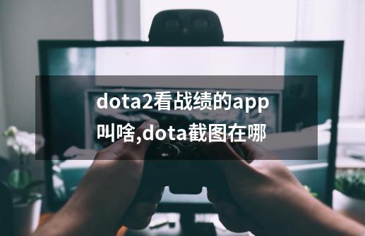 dota2看战绩的app叫啥,dota截图在哪-第1张-游戏信息-四季网