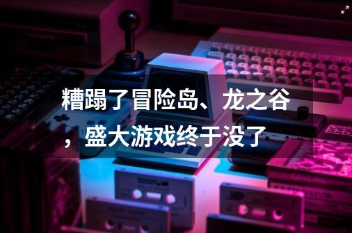 糟蹋了冒险岛、龙之谷，盛大游戏终于没了-第1张-游戏信息-四季网