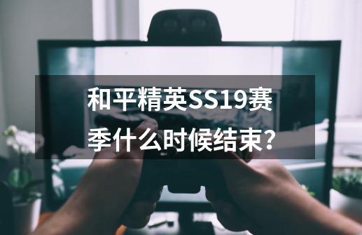 和平精英SS19赛季什么时候结束？-第1张-游戏信息-四季网