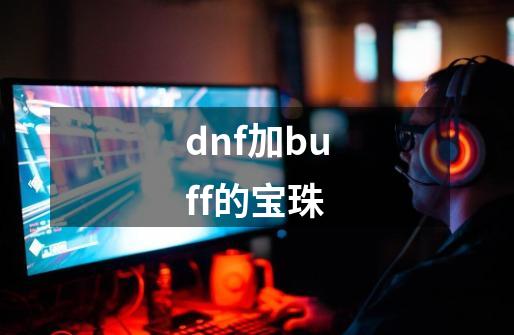 dnf加buff的宝珠-第1张-游戏信息-四季网