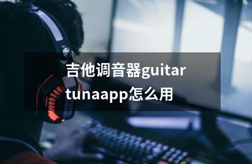 吉他调音器guitartunaapp怎么用-第1张-游戏信息-四季网