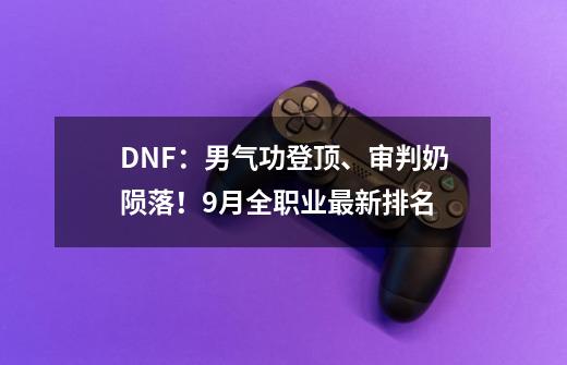 DNF：男气功登顶、审判奶陨落！9月全职业最新排名-第1张-游戏信息-四季网