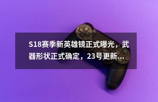 S18赛季新英雄镜正式曝光，武器形状正式确定，23号更新篇章-第1张-游戏信息-四季网