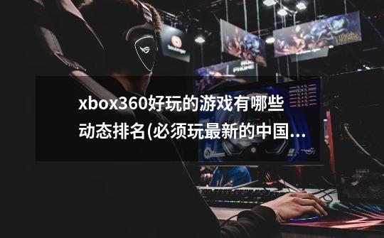 xbox360好玩的游戏有哪些动态排名(必须玩最新的中国游戏2022)-第1张-游戏信息-四季网