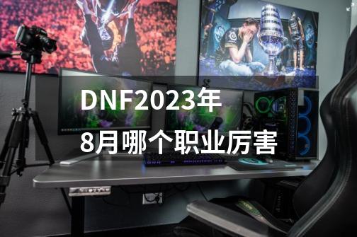 DNF2023年8月哪个职业厉害-第1张-游戏信息-四季网