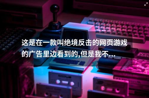 这是在一款叫绝境反击的网页游戏的广告里边看到的,但是我不会传...-第1张-游戏信息-四季网