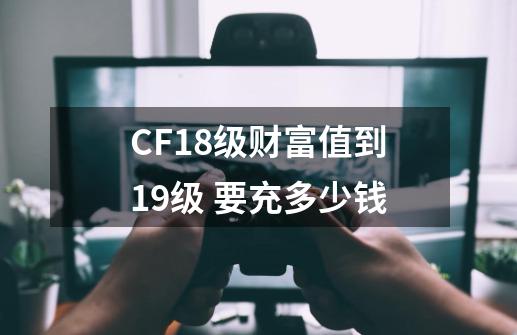 CF18级财富值到19级 要充多少钱-第1张-游戏信息-四季网