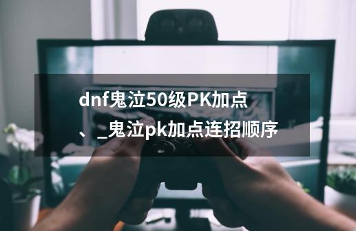 dnf鬼泣50级PK加点、_鬼泣pk加点连招顺序-第1张-游戏信息-四季网