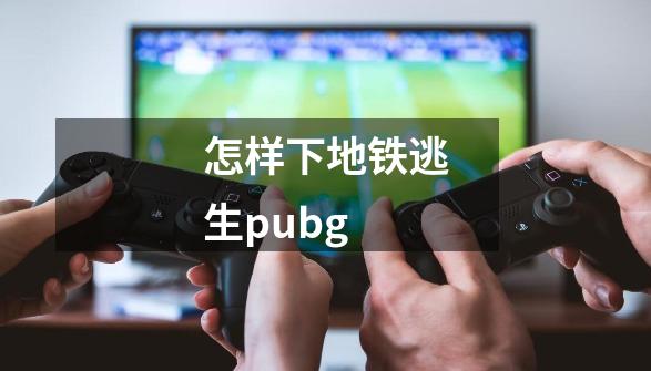 怎样下地铁逃生pubg-第1张-游戏信息-四季网