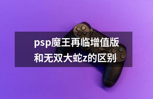 psp魔王再临增值版和无双大蛇z的区别-第1张-游戏信息-四季网